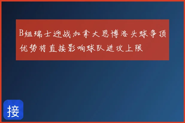 B组瑞士迎战加拿大恩博洛头球争顶优势将直接影响球队进攻上限