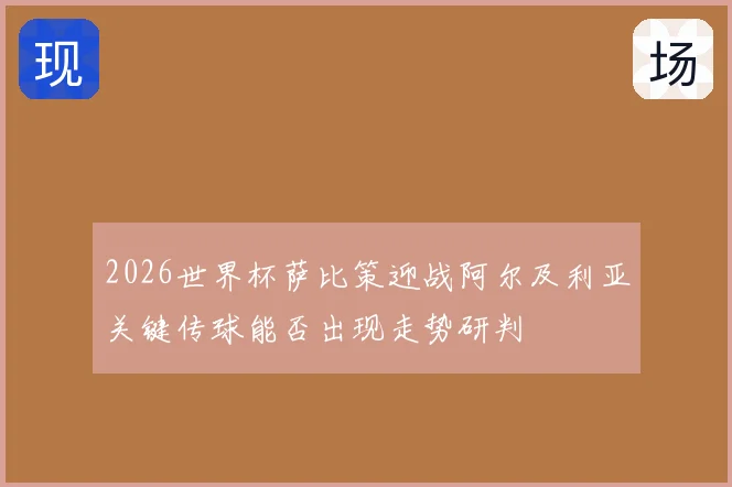 2026世界杯萨比策迎战阿尔及利亚关键传球能否出现走势研判