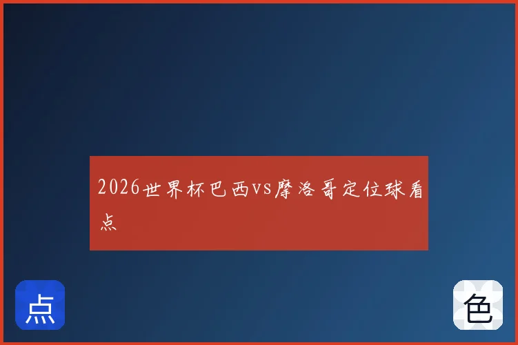 2026世界杯巴西vs摩洛哥定位球看点