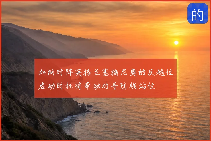 加纳对阵英格兰塞梅尼奥的反越位启动时机将牵动对手防线站位