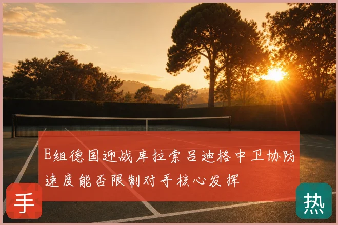 E组德国迎战库拉索吕迪格中卫协防速度能否限制对手核心发挥