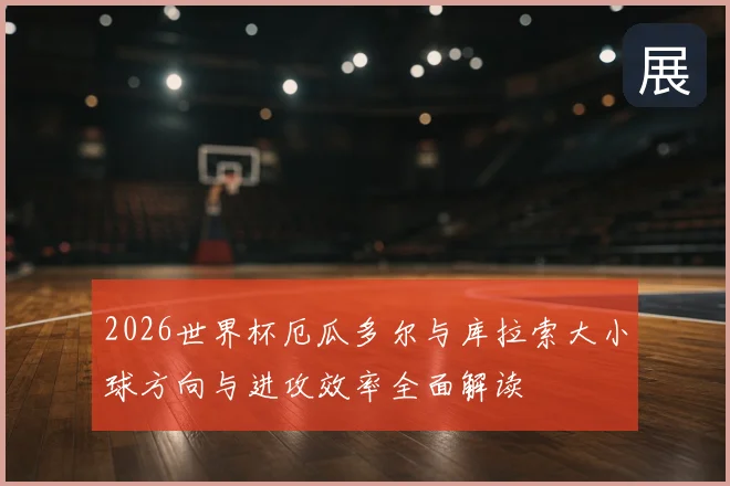 2026世界杯厄瓜多尔与库拉索大小球方向与进攻效率全面解读