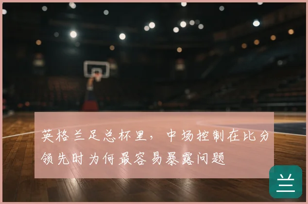英格兰足总杯里,中场控制在比分领先时为何最容易暴露问题