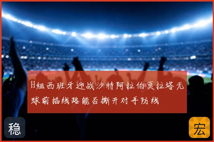 H组西班牙迎战沙特阿拉伯莫拉塔无球前插线路能否撕开对手防线