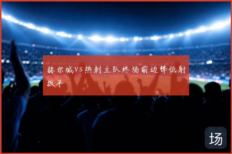 赫尔城vs热刺主队终场前边锋低射扳平