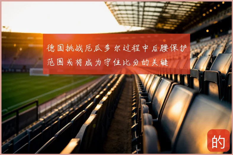 德国挑战厄瓜多尔过程中后腰保护范围或将成为守住比分的关键