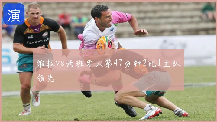 维拉vs西班牙人第47分钟2比1主队领先
