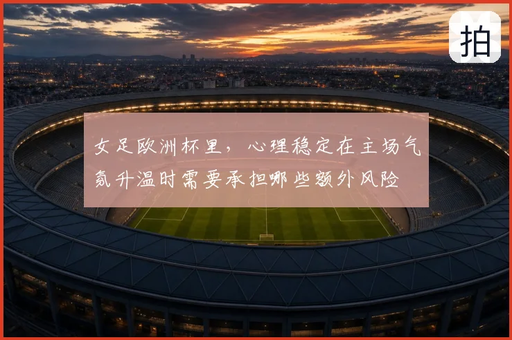 女足欧洲杯里，心理稳定在主场气氛升温时需要承担哪些额外风险