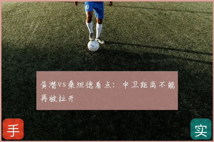 黄潜vs桑坦德看点：中卫距离不能再被拉开